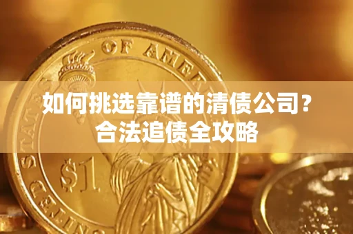 济南如何挑选靠谱的清债公司?合法追债全攻略 济南如何挑选靠谱的清债公司?合法追债全攻略