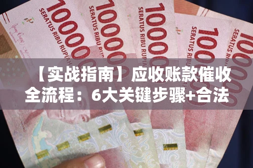 济南【实战指南】应收账款催收全流程：6大关键步骤+合法回款技巧