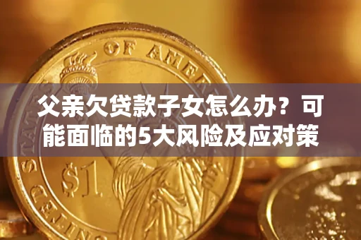 济南父亲欠贷款子女怎么办?可能面临的5大风险及应对策略 济南父亲欠贷款子女怎么办?可能面临的5大风险及应对策略