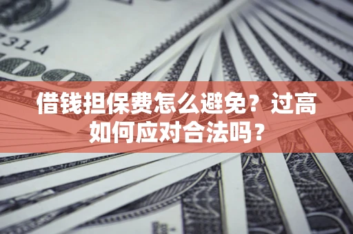 济南借钱担保费怎么避免？过高如何应对合法吗？