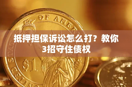 济南抵押担保诉讼怎么打？教你3招守住债权
