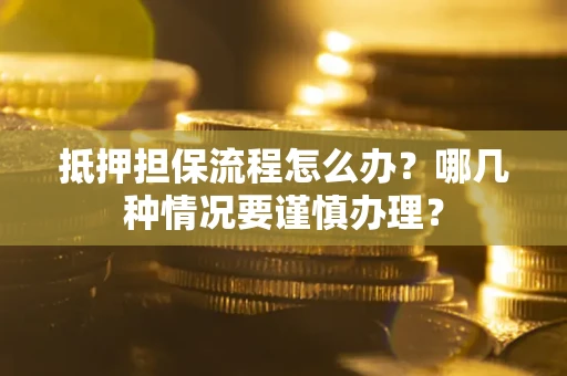 济南抵押担保流程怎么办？哪几种情况要谨慎办理？