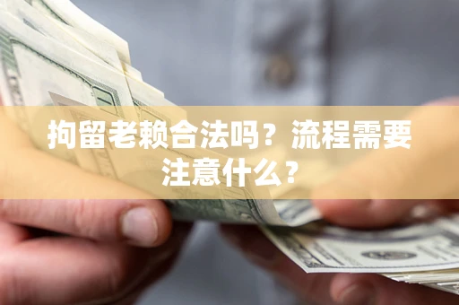 济南拘留老赖合法吗？流程需要注意什么？