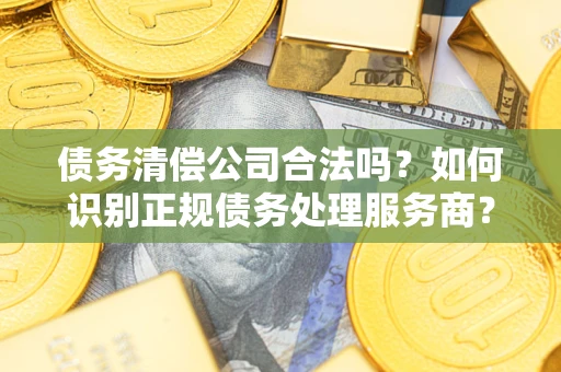济南债务清偿公司合法吗？如何识别正规债务处理服务商？