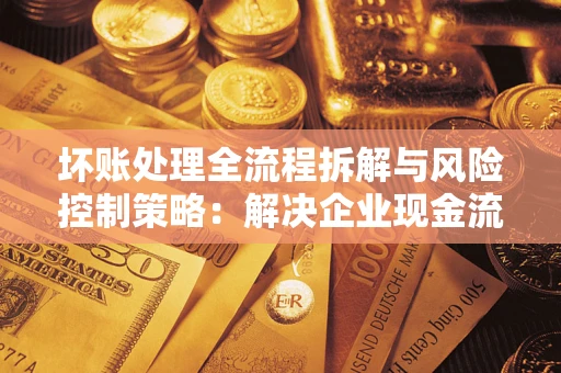 济南坏账处理全流程拆解与风险控制策略：解决企业现金流顽疾的实战指南