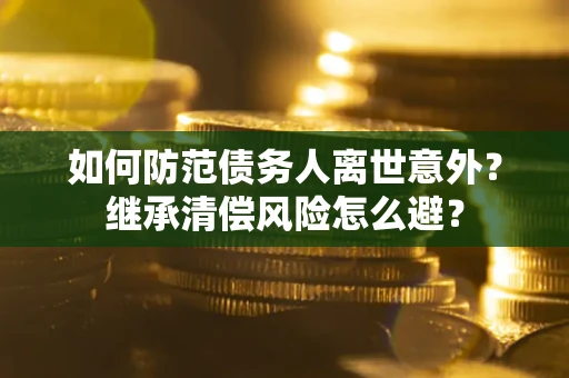 济南如何防范债务人离世意外？继承清偿风险怎么避？