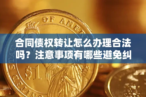 济南合同债权转让怎么办理合法吗？注意事项有哪些避免纠纷？
