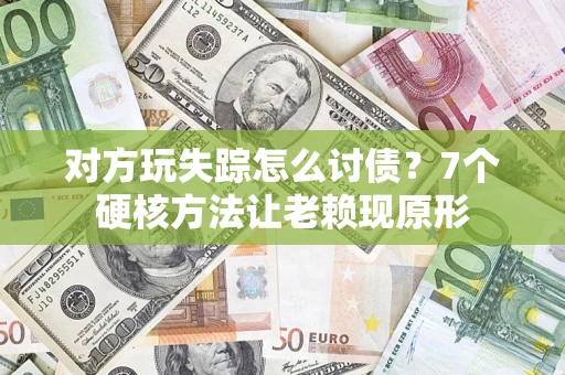 济南对方玩失踪怎么讨债？7个硬核方法让老赖现原形