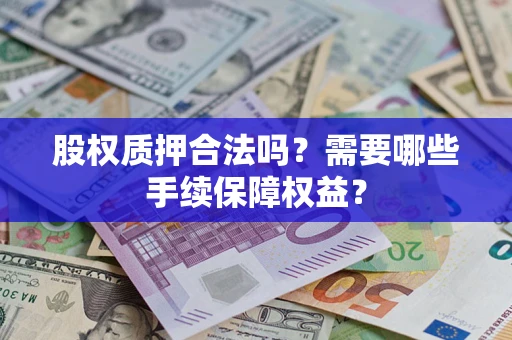 济南股权质押合法吗？需要哪些手续保障权益？