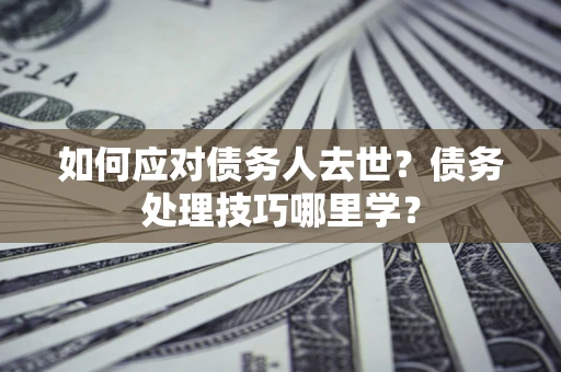 济南如何应对债务人去世？债务处理技巧哪里学？