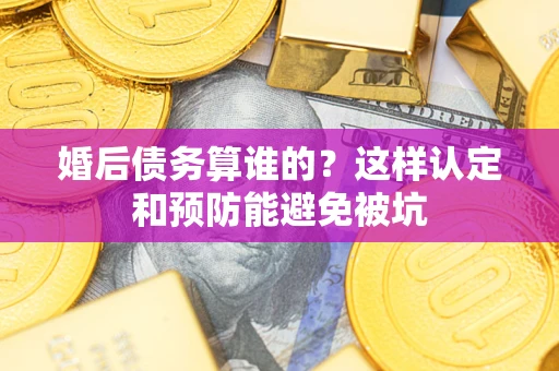 济南婚后债务算谁的？这样认定和预防能避免被坑