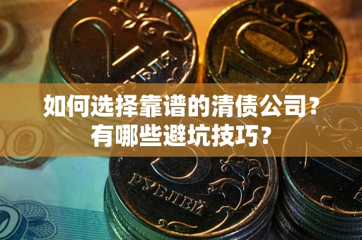 济南如何选择靠谱的清债公司？有哪些避坑技巧？