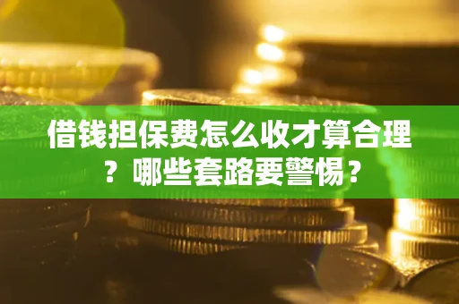济南借钱担保费怎么收才算合理？哪些套路要警惕？
