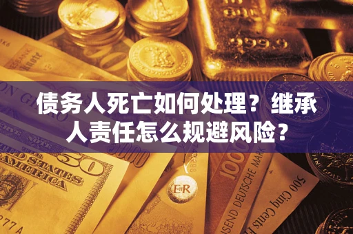 济南债务人死亡如何处理?继承人责任怎么规避风险? 济南债务人死亡如何处理?继承人责任怎么规避风险?