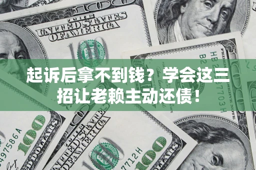 济南起诉后拿不到钱？学会这三招让老赖主动还债！
