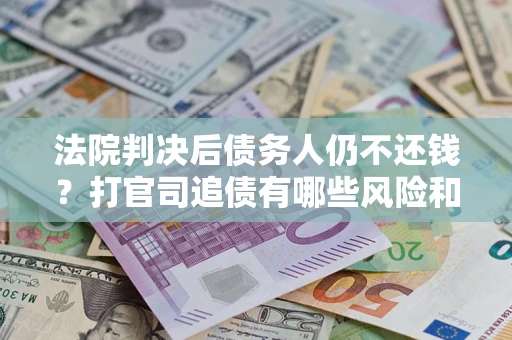 济南法院判决后债务人仍不还钱？打官司追债有哪些风险和技巧？