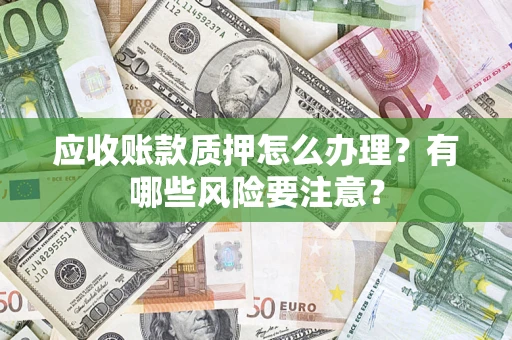 济南应收账款质押怎么办理？有哪些风险要注意？