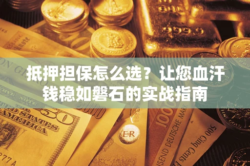 济南抵押担保怎么选？让您血汗钱稳如磐石的实战指南