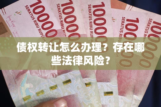 济南债权转让怎么办理？存在哪些法律风险？