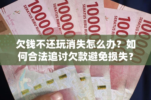 济南欠钱不还玩消失怎么办?如何合法追讨欠款避免损失? 济南欠钱不还玩消失怎么办?如何合法追讨欠款避免损失?