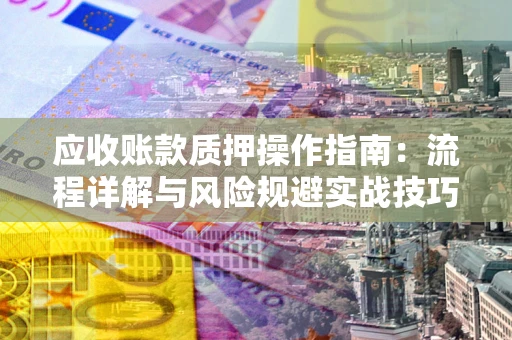 济南应收账款质押操作指南:流程详解与风险规避实战技巧 济南应收账款质押操作指南:流程详解与风险规避实战技巧