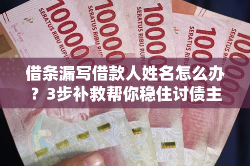 济南借条漏写借款人姓名怎么办？3步补救帮你稳住讨债主动权