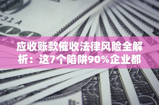 济南应收账款催收法律风险全解析：这7个陷阱90%企业都踩过（含合规应对指南）