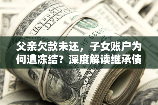 济南父亲欠款未还，子女账户为何遭冻结？深度解读继承债务迷局