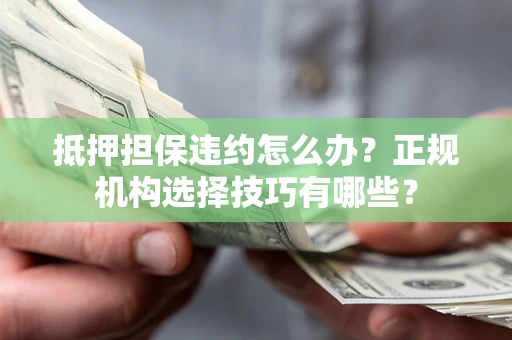 济南抵押担保违约怎么办？正规机构选择技巧有哪些？