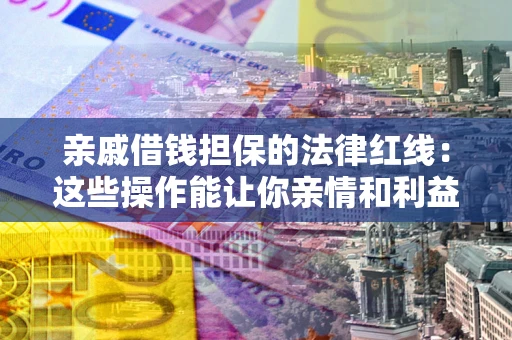 济南亲戚借钱担保的法律红线：这些操作能让你亲情和利益两不误
