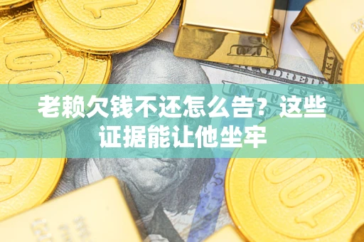 济南老赖欠钱不还怎么告？这些证据能让他坐牢