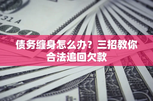 济南债务缠身怎么办？三招教你合法追回欠款