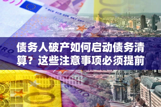 济南债务人破产如何启动债务清算？这些注意事项必须提前知道