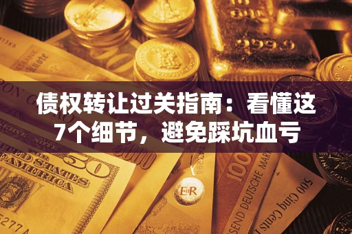 济南债权转让过关指南：看懂这7个细节，避免踩坑血亏