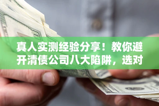 济南真人实测经验分享！教你避开清债公司八大陷阱，选对机构少走十年弯路