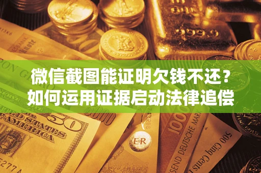 济南微信截图能证明欠钱不还？如何运用证据启动法律追偿程序？