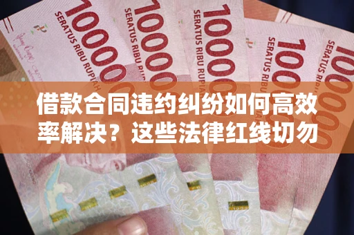 济南借款合同违约纠纷如何高效率解决？这些法律红线切勿触碰