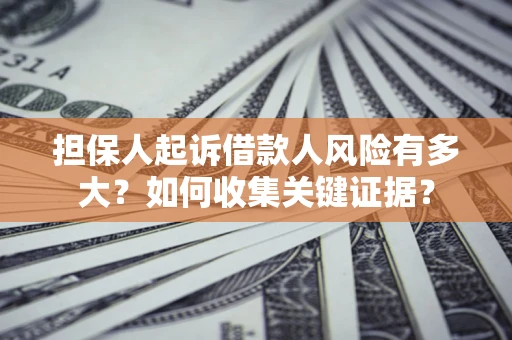 济南担保人起诉借款人风险有多大？如何收集关键证据？