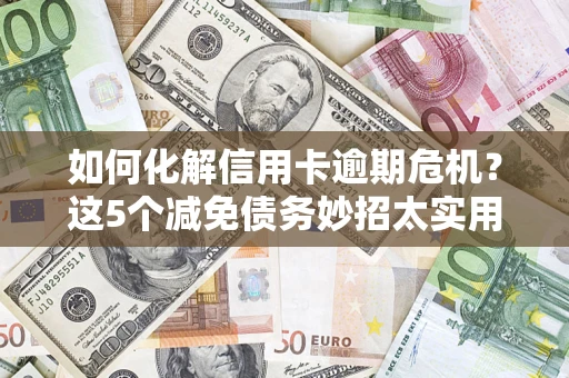 济南如何化解信用卡逾期危机？这5个减免债务妙招太实用
