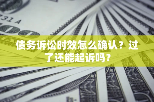 济南债务诉讼时效怎么确认？过了还能起诉吗？