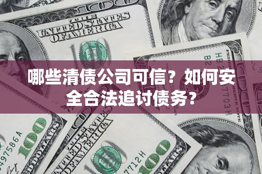 济南哪些清债公司可信？如何安全合法追讨债务？