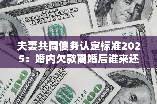 济南夫妻共同债务认定标准2025:婚内欠款离婚后谁来还? 济南夫妻共同债务认定标准2025:婚内欠款离婚后谁来还?