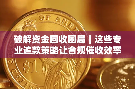 济南破解资金回收困局｜这些专业追款策略让合规催收效率翻倍
