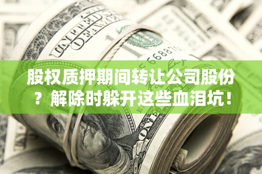 济南股权质押期间转让公司股份？解除时躲开这些血泪坑！