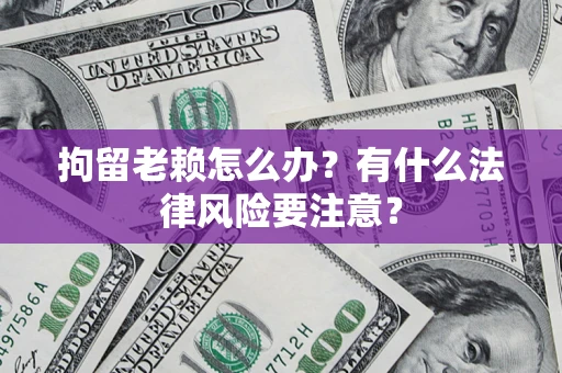 济南拘留老赖怎么办？有什么法律风险要注意？