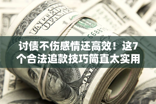 济南讨债不伤感情还高效！这7个合法追款技巧简直太实用