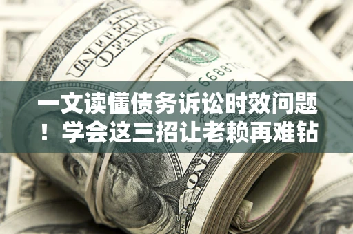 济南一文读懂债务诉讼时效问题！学会这三招让老赖再难钻空子