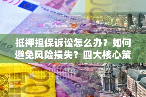 济南抵押担保诉讼怎么办？如何避免风险损失？四大核心策略全解读