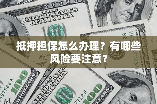 济南抵押担保怎么办理？有哪些风险要注意？