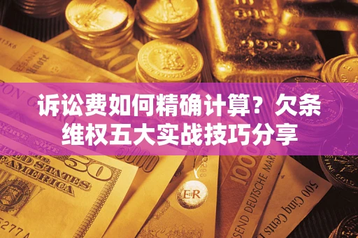 济南诉讼费如何精确计算？欠条维权五大实战技巧分享